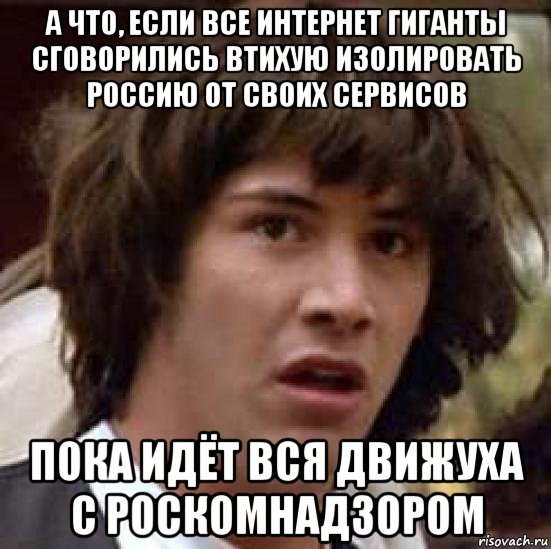 а что, если все интернет гиганты сговорились втихую изолировать россию от своих сервисов пока идёт вся движуха с роскомнадзором, Мем А что если (Киану Ривз)