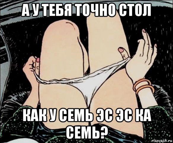 а у тебя точно стол как у семь эс эс ка семь?