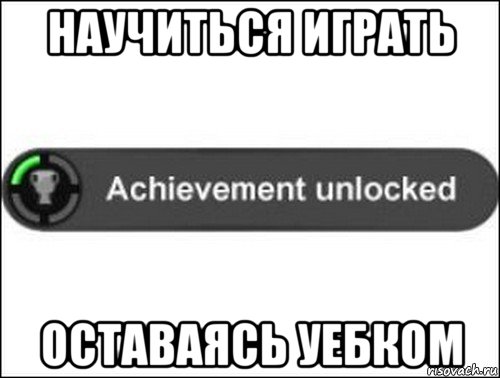 научиться играть оставаясь уебком, Мем achievement unlocked