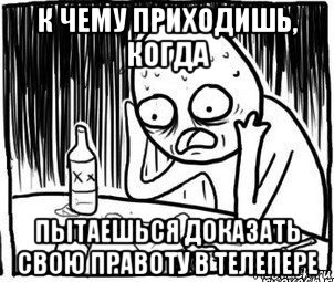 к чему приходишь, когда пытаешься доказать свою правоту в телепере, Мем Алкоголик-кадр