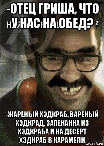 -отец гриша, что у нас на обед? -жареный хэдкраб, вареный хэдкрад, запеканка из хэдкраба и на десерт хэдкраб в карамели, Мем Ашот Фримэн