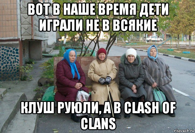 вот в наше время дети играли не в всякие клуш руюли, а в clash of clans, Мем бабки у подъезда