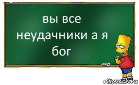 вы все неудачники а я бог