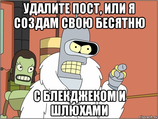 удалите пост, или я создам свою бесятню с блекджеком и шлюхами, Мем Бендер