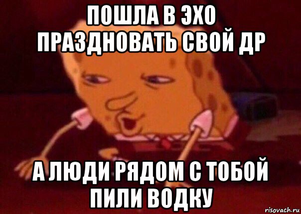 пошла в эхо праздновать свой др а люди рядом с тобой пили водку, Мем    Bettingmemes