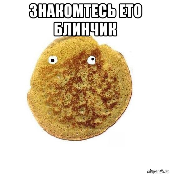 знакомтесь ето блинчик 