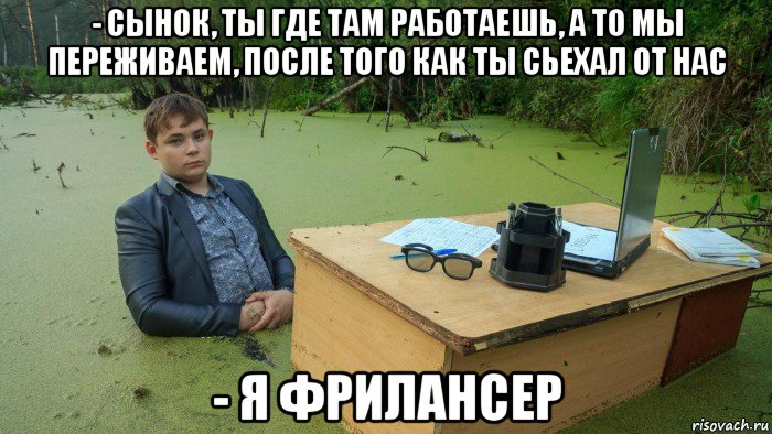 - сынок, ты где там работаешь, а то мы переживаем, после того как ты сьехал от нас - я фрилансер, Мем  Парень сидит в болоте