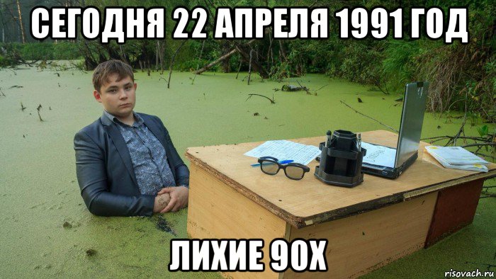 сегодня 22 апреля 1991 год лихие 90х, Мем  Парень сидит в болоте