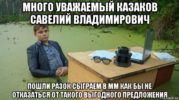 много уважаемый казаков савелий владимирович пошли разок сыграем в мм как бы не отказаться от такого выгодного предложения, Мем  Парень сидит в болоте