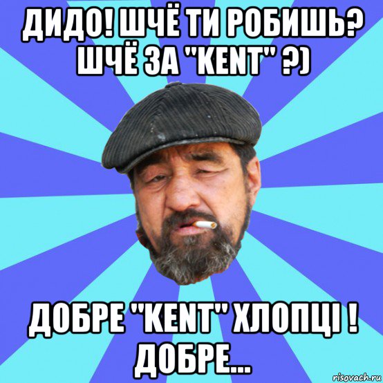 дидо! шчё ти робишь? шчё за "kent" ?) добре "kent" хлопцi ! добре...