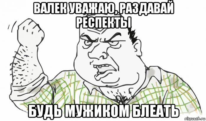 валек уважаю, раздавай респекты будь мужиком блеать, Мем Будь мужиком