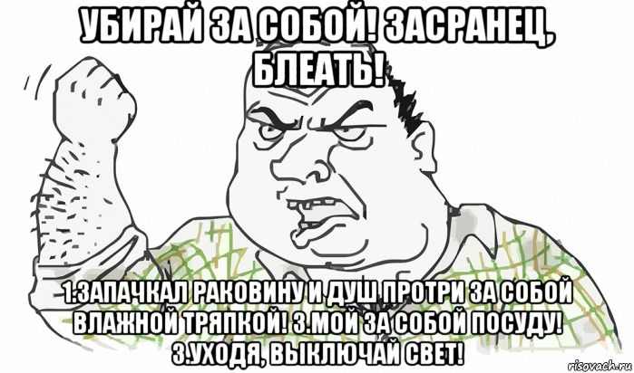 убирай за собой! засранец, блеать! 1.запачкал раковину и душ протри за собой влажной тряпкой! 3.мой за собой посуду! 3.уходя, выключай свет!, Мем Будь мужиком