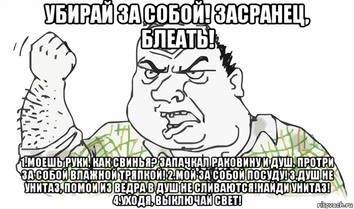 убирай за собой! засранец, блеать! 1.моешь руки, как свинья? запачкал раковину и душ, протри за собой влажной тряпкой! 2.мой за собой посуду! 3.душ не унитаз, помои из ведра в душ не сливаются!найди унитаз! 4.уходя, выключай свет!, Мем Будь мужиком