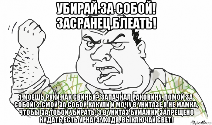 убирай за собой! засранец,блеать! 1.моешь руки,как свинья? запачкал раковину, помой за собой! 2.смой за собой какули и мочу в унитазе,я не мамка, чтобы за тобой убирать! 3.в унитаз бумажки запрещено кидать,есть урна! 4.уходя, выключай свет!, Мем Будь мужиком