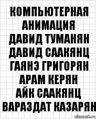 Компьютерная
анимация
Давид Туманян
Давид Саакянц
Гаянэ Григорян
Арам Керян
Айк Саакянц
Вараздат Казарян, Комикс  бумага