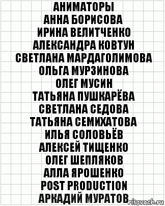 Аниматоры
Анна Борисова
Ирина Велитченко
Александра Ковтун
Светлана Мардаголимова
Ольга Мурзинова
Олег Мусин
Татьяна Пушкарёва
Светлана Седова
Татьяна Семихатова
Илья Соловьёв
Алексей Тищенко
Олег Шепляков
Алла Ярошенко
Post Production
Аркадий Муратов, Комикс  бумага