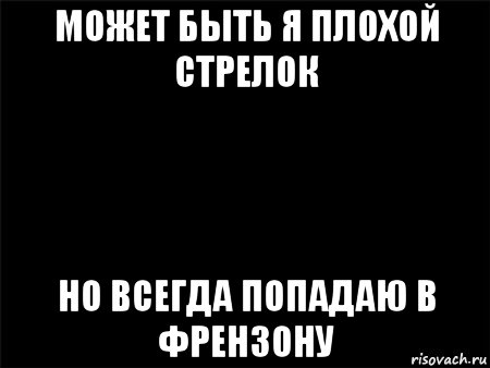 может быть я плохой стрелок но всегда попадаю в френзону