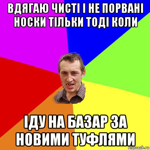 вдягаю чисті і не порвані носки тільки тоді коли іду на базар за новими туфлями