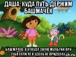 даша: куда путь держим башмачёк башмачёк: я откуда знаю мультик про тебя если чё я здесь не приделах, Мем Даша следопыт