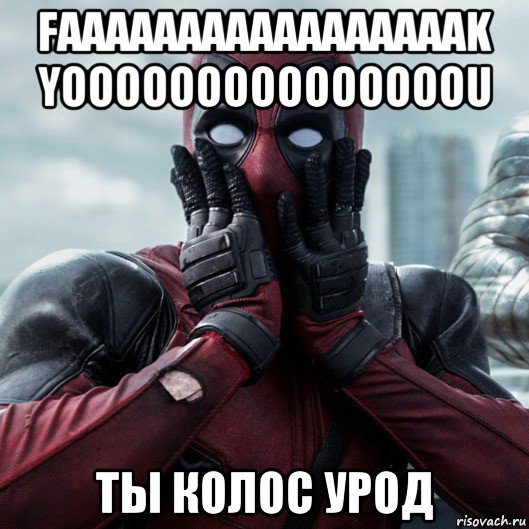 faaaaaaaaaaaaaaaaak yooooooooooooooou ты колос урод, Мем     Дэдпул