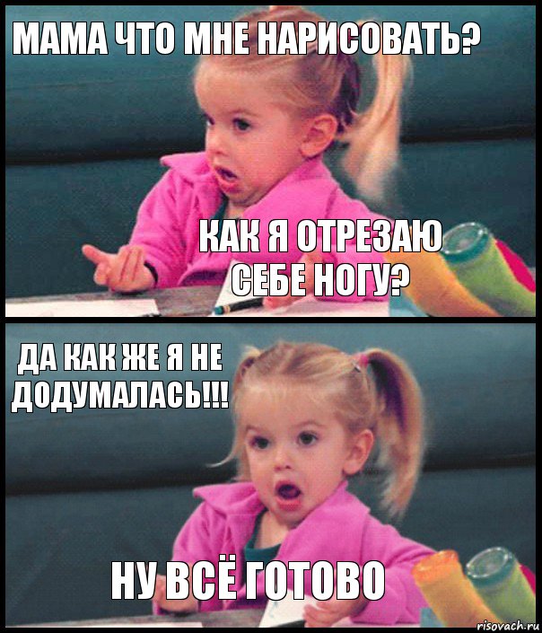 Мама что мне нарисовать? Как я отрезаю себе ногу? Да как же я не додумалась!!! Ну всё готово, Комикс  Возмущающаяся девочка