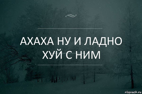 Ахаха ну и ладно хуй с ним