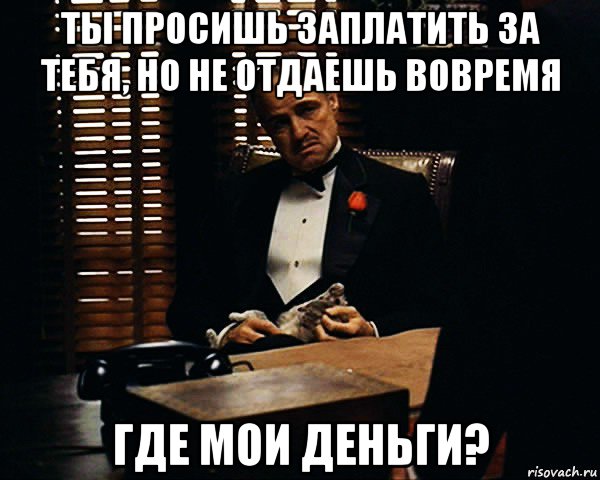 ты просишь заплатить за тебя, но не отдаешь вовремя где мои деньги?, Мем Дон Вито Корлеоне