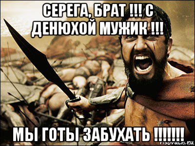 серега, брат !!! с денюхой мужик !!! мы готы забухать !!!!!!!, Мем Это Спарта