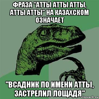 фраза "атты атты атты, атты атты" на казахском означает "всадник по имени атты, застрелил лощадя", Мем Филосораптор