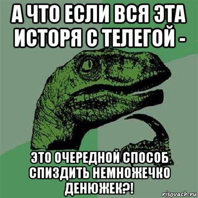 а что если вся эта исторя с телегой - это очередной способ спиздить немножечко денюжек?!, Мем Филосораптор