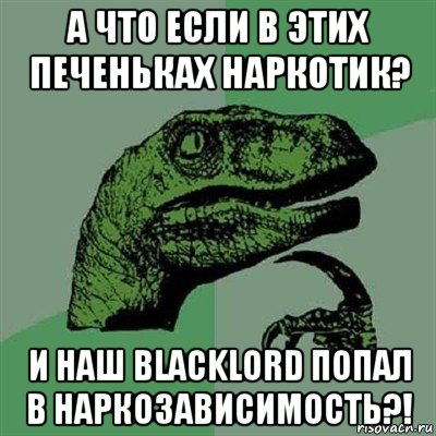 а что если в этих печеньках наркотик? и наш blacklord попал в наркозависимость?!, Мем Филосораптор