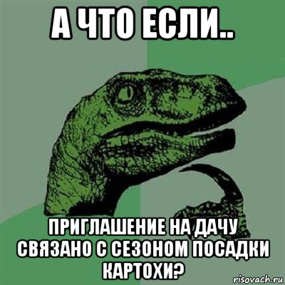 а что если.. приглашение на дачу связано с сезоном посадки картохи?, Мем Филосораптор