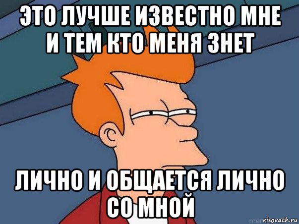 это лучше известно мне и тем кто меня знет лично и общается лично со мной, Мем  Фрай (мне кажется или)