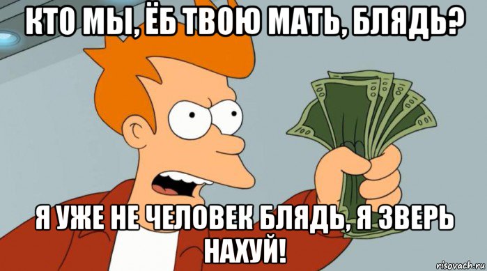 кто мы, ёб твою мать, блядь? я уже не человек блядь, я зверь нахуй!, Мем Заткнись и возьми мои деньги