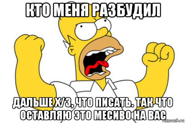 кто меня разбудил дальше х/з, что писать. так что оставляю это месиво на вас, Мем Разъяренный Гомер