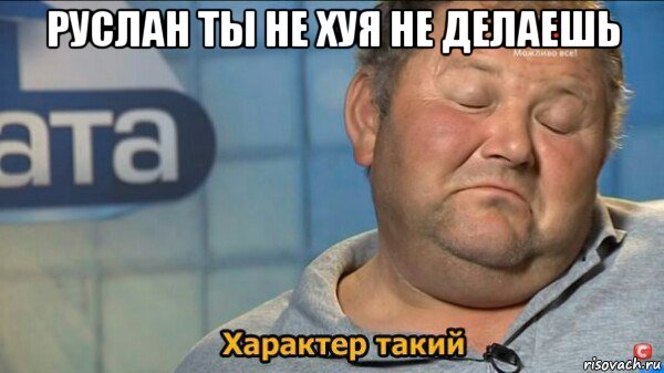 руслан ты не хуя не делаешь , Мем  Характер такий