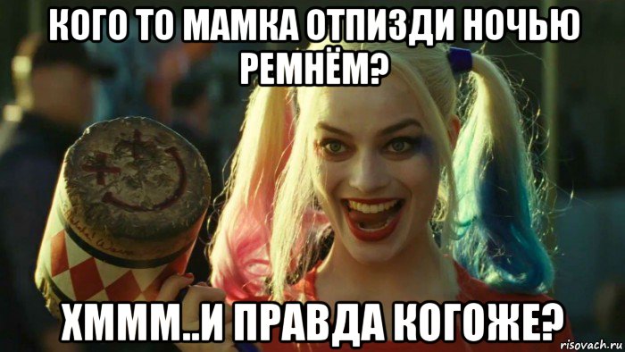 кого то мамка отпизди ночью ремнём? хммм..и правда когоже?, Мем    Harley quinn