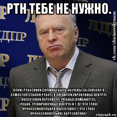 ртн тебе не нужно. какие работники должны быть обучены до допуска к самостоятельной работе в специализированных центрах подготовки персонала учебных комбинатах, учебно-тренировочных центрах и т. п? что такое профессиональная подготовка ? что такое профессиональное образование?, Мем Хватит это терпеть (Жириновский)