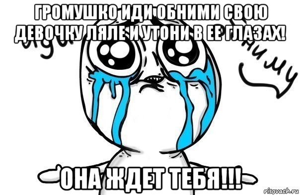 громушко иди обними свою девочку ляле и утони в ее глазах! она ждет тебя!!!, Мем Иди обниму