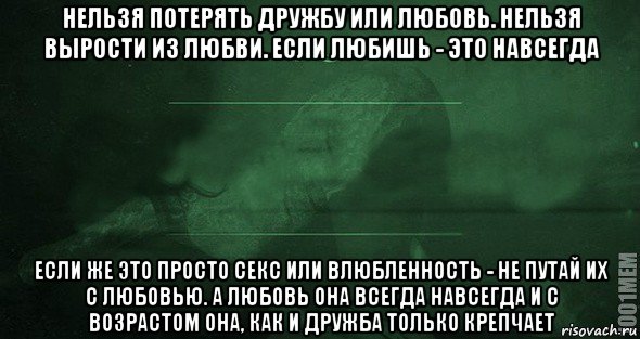 нельзя потерять дружбу или любовь. нельзя вырости из любви. если любишь - это навсегда если же это просто секс или влюбленность - не путай их с любовью. а любовь она всегда навсегда и с возрастом она, как и дружба только крепчает