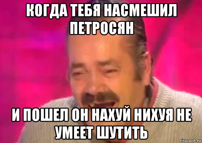 когда тебя насмешил петросян и пошел он нахуй нихуя не умеет шутить, Мем  Испанец