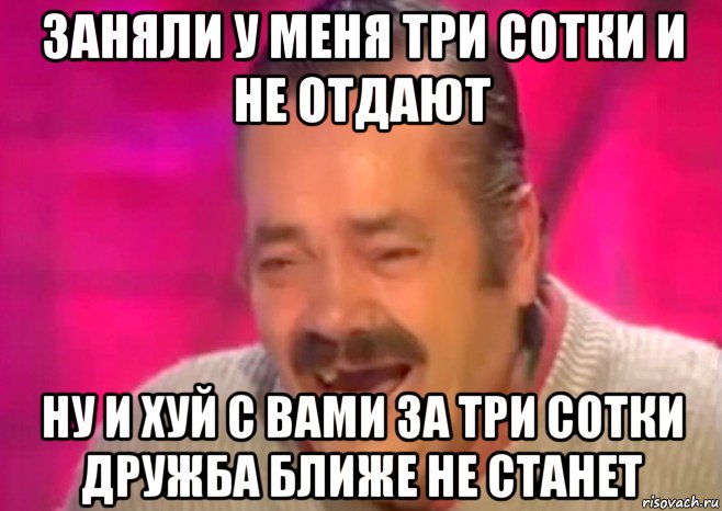 заняли у меня три сотки и не отдают ну и хуй с вами за три сотки дружба ближе не станет, Мем  Испанец