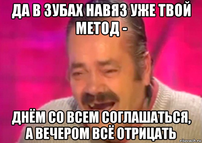 да в зубах навяз уже твой метод - днём со всем соглашаться, а вечером всё отрицать, Мем  Испанец