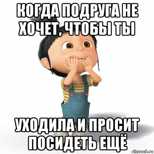 когда подруга не хочет, чтобы ты уходила и просит посидеть ещё