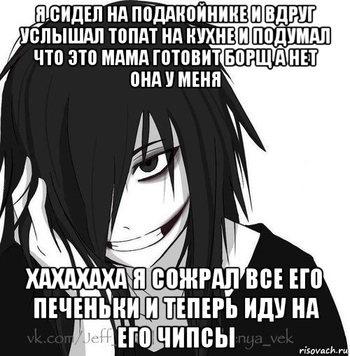 я сидел на подакойнике и вдруг услышал топат на кухне и подумал что это мама готовит борщ а нет она у меня хахахаха я сожрал все его печеньки и теперь иду на его чипсы, Мем Jeff the killer