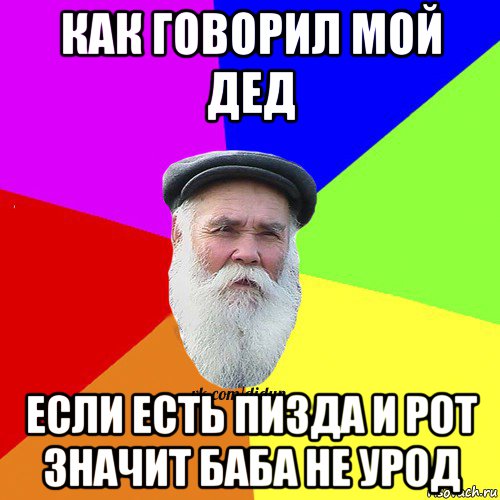 как говорил мой дед если есть пизда и рот значит баба не урод, Мем Как говорил мой Дед