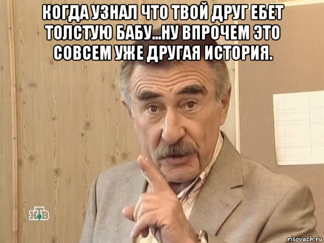 когда узнал что твой друг ебет толстую бабу...ну впрочем это совсем уже другая история. , Мем Каневский (Но это уже совсем другая история)