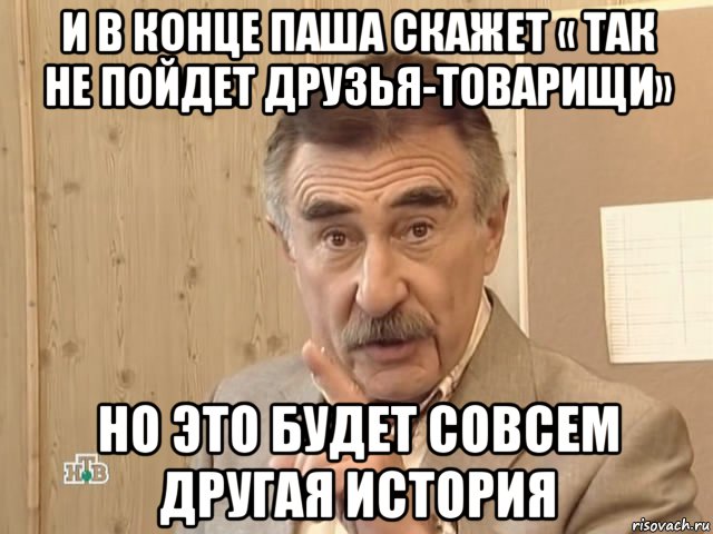 и в конце паша скажет « так не пойдет друзья-товарищи» но это будет совсем другая история, Мем Каневский (Но это уже совсем другая история)