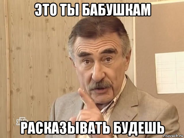 это ты бабушкам расказывать будешь, Мем Каневский (Но это уже совсем другая история)