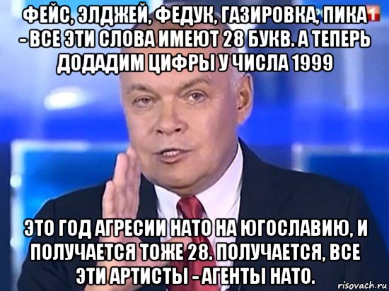 фейс, элджей, федук, газировка, пика - все эти слова имеют 28 букв. а теперь додадим цифры у числа 1999 это год агресии нато на югославию, и получается тоже 28. получается, все эти артисты - агенты нато., Мем Киселёв 2014